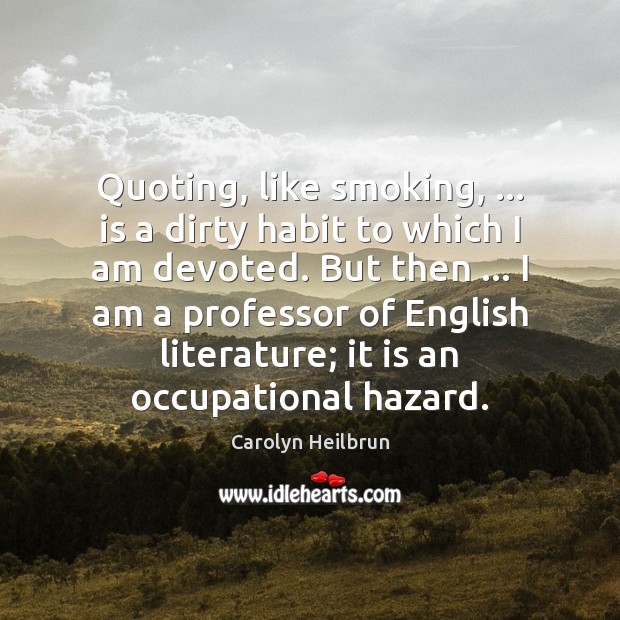 Quoting, like smoking, … is a dirty habit to which I am devoted. Carolyn Heilbrun Picture Quote