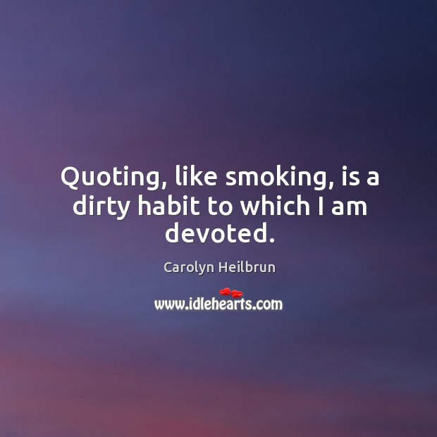 Quoting, like smoking, is a dirty habit to which I am devoted. Carolyn Heilbrun Picture Quote