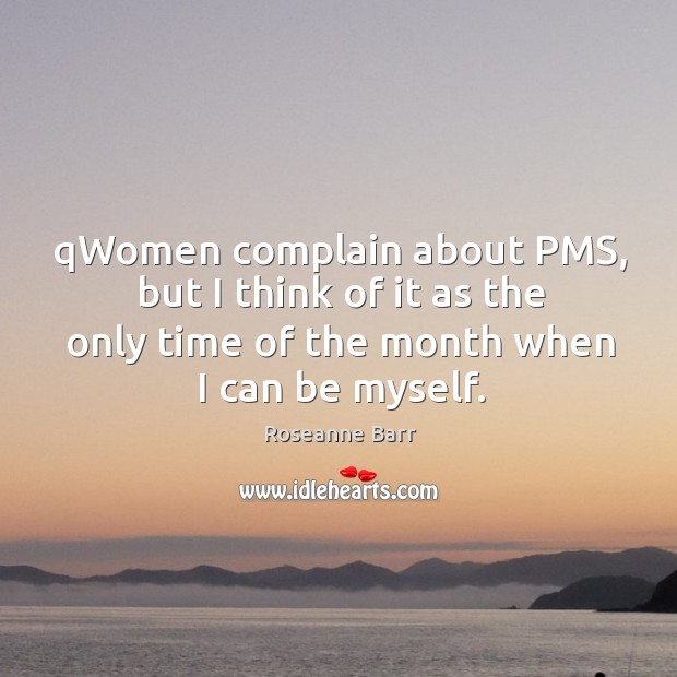 Qwomen complain about pms, but I think of it as the only time of the month when I can be myself. Complain Quotes Image