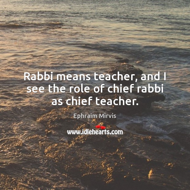 Rabbi means teacher, and I see the role of chief rabbi as chief teacher. Ephraim Mirvis Picture Quote