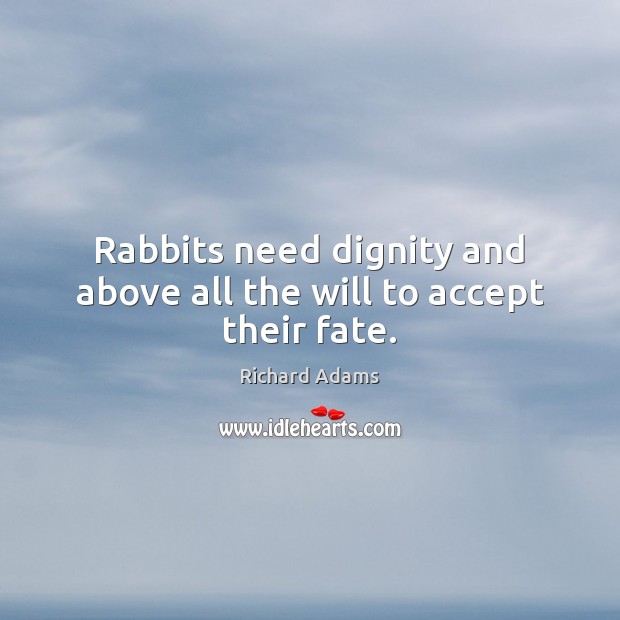 Rabbits need dignity and above all the will to accept their fate. Richard Adams Picture Quote