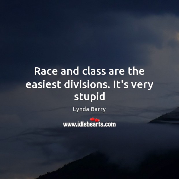 Race and class are the easiest divisions. It’s very stupid Lynda Barry Picture Quote