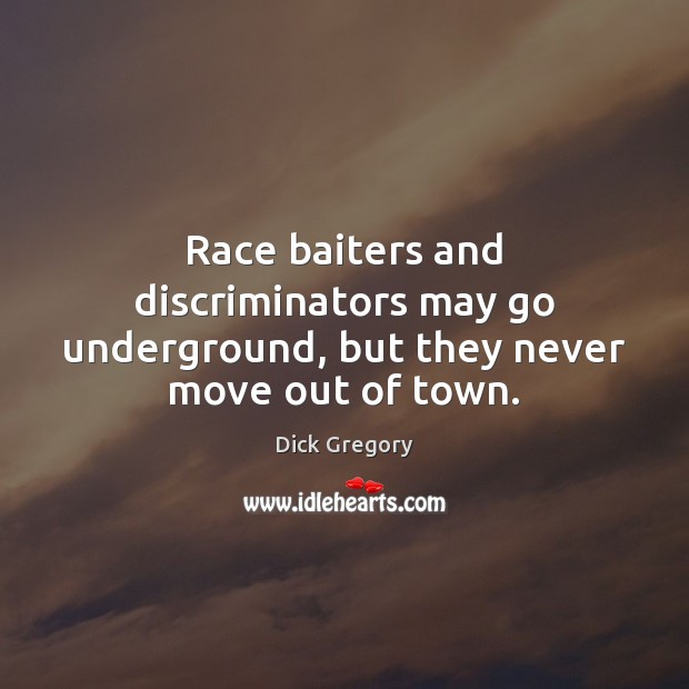 Race baiters and discriminators may go underground, but they never move out of town. Dick Gregory Picture Quote