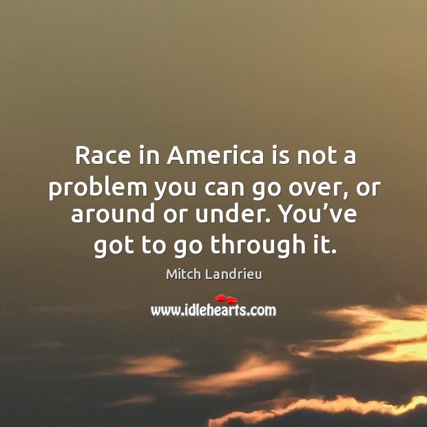 Race in america is not a problem you can go over, or around or under. You’ve got to go through it. Mitch Landrieu Picture Quote