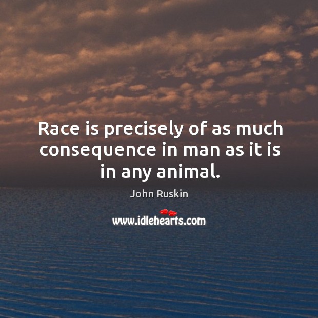 Race is precisely of as much consequence in man as it is in any animal. John Ruskin Picture Quote