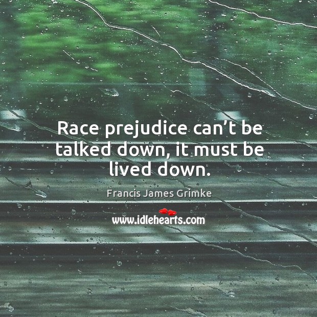 Race prejudice can’t be talked down, it must be lived down. Francis James Grimke Picture Quote