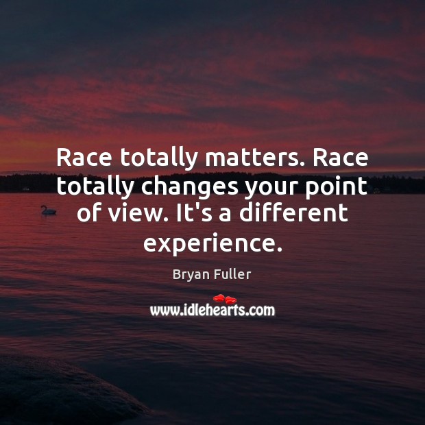 Race totally matters. Race totally changes your point of view. It’s a Bryan Fuller Picture Quote