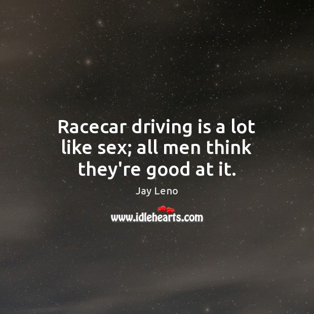 Racecar driving is a lot like sex; all men think they’re good at it. Jay Leno Picture Quote