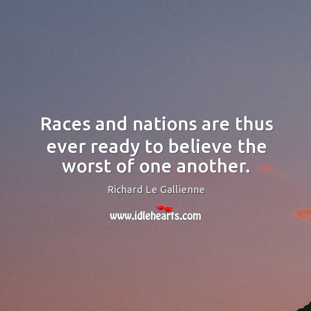 Races and nations are thus ever ready to believe the worst of one another. Richard Le Gallienne Picture Quote