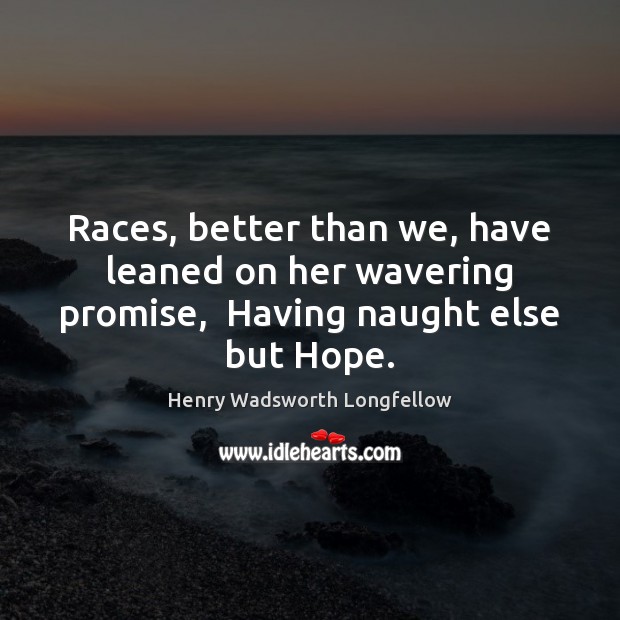 Races, better than we, have leaned on her wavering promise,  Having naught else but Hope. Henry Wadsworth Longfellow Picture Quote