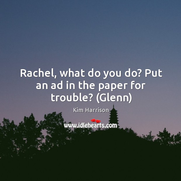 Rachel, what do you do? Put an ad in the paper for trouble? (Glenn) Kim Harrison Picture Quote
