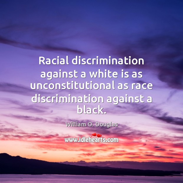 Racial discrimination against a white is as unconstitutional as race discrimination against William O. Douglas Picture Quote