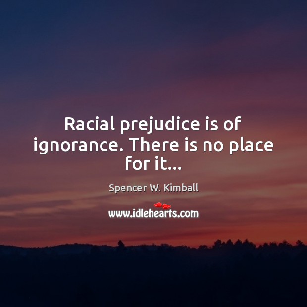 Racial prejudice is of ignorance. There is no place for it… Spencer W. Kimball Picture Quote