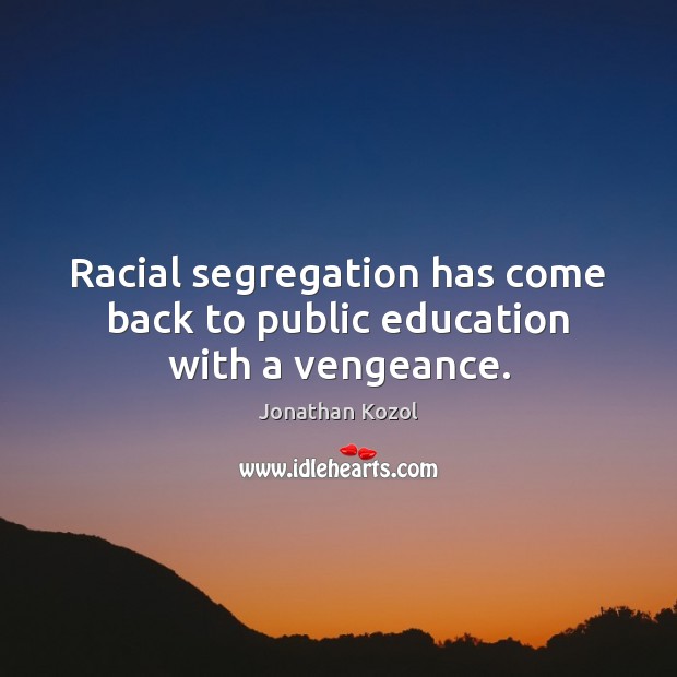 Racial segregation has come back to public education with a vengeance. Jonathan Kozol Picture Quote