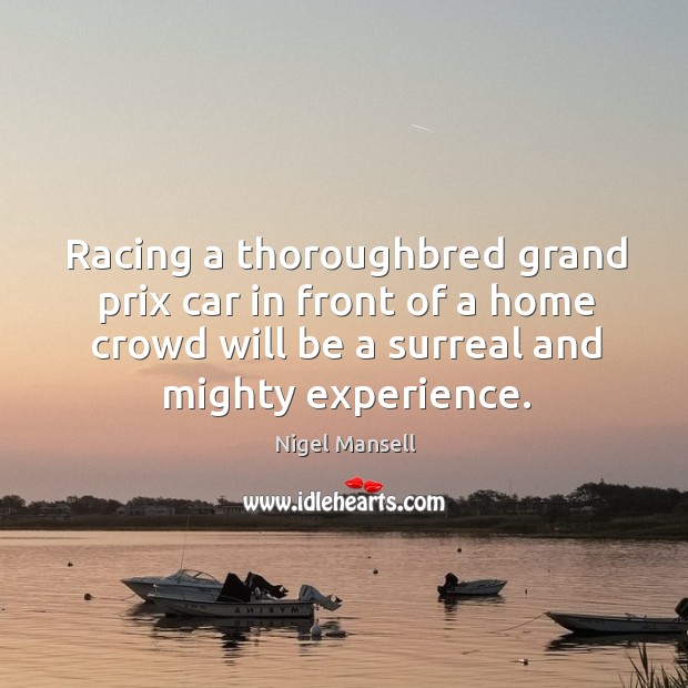 Racing a thoroughbred grand prix car in front of a home crowd will be a surreal and mighty experience. Nigel Mansell Picture Quote