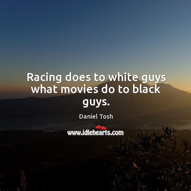 Racing does to white guys what movies do to black guys. Daniel Tosh Picture Quote