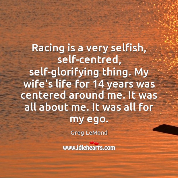 Racing is a very selfish, self-centred, self-glorifying thing. My wife’s life for 14 Racing Quotes Image
