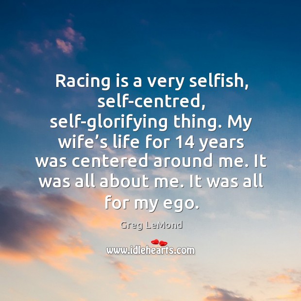 Racing is a very selfish, self-centred, self-glorifying thing. Racing Quotes Image