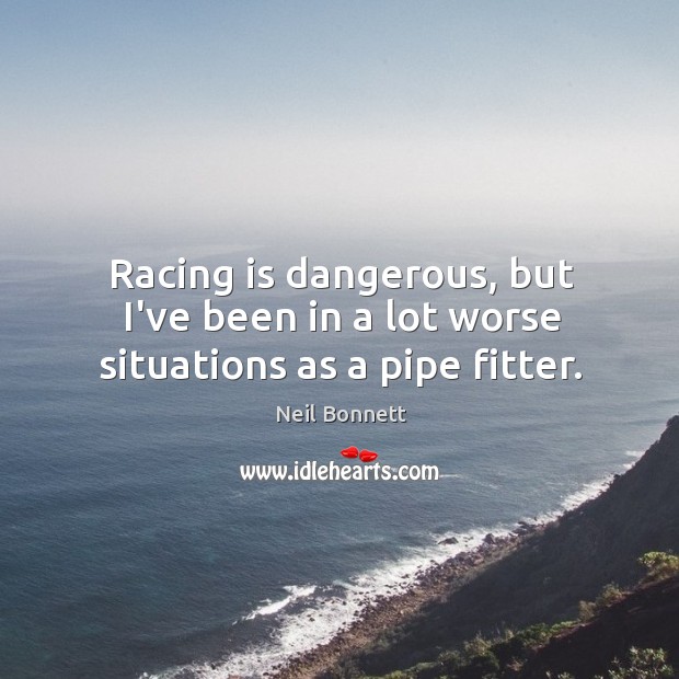 Racing is dangerous, but I’ve been in a lot worse situations as a pipe fitter. Neil Bonnett Picture Quote