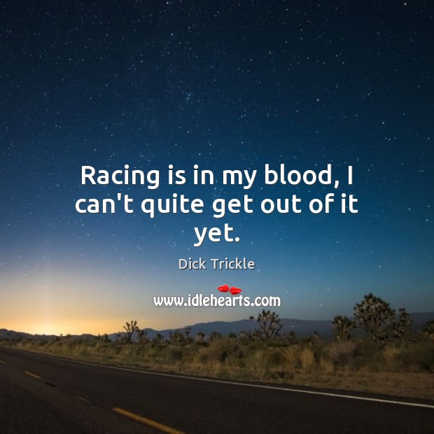 Racing is in my blood, I can’t quite get out of it yet. Dick Trickle Picture Quote