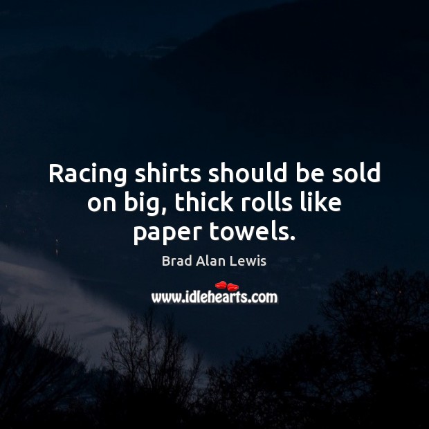 Racing shirts should be sold on big, thick rolls like paper towels. Image