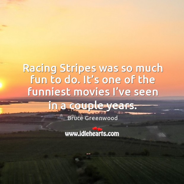 Racing stripes was so much fun to do. It’s one of the funniest movies I’ve seen in a couple years. Bruce Greenwood Picture Quote