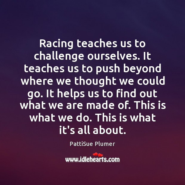 Racing teaches us to challenge ourselves. It teaches us to push beyond PattiSue Plumer Picture Quote