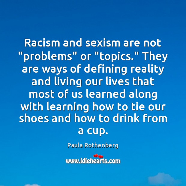 Racism and sexism are not “problems” or “topics.” They are ways of 