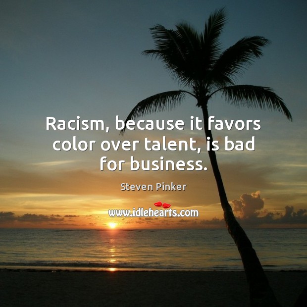 Racism, because it favors color over talent, is bad for business. 
