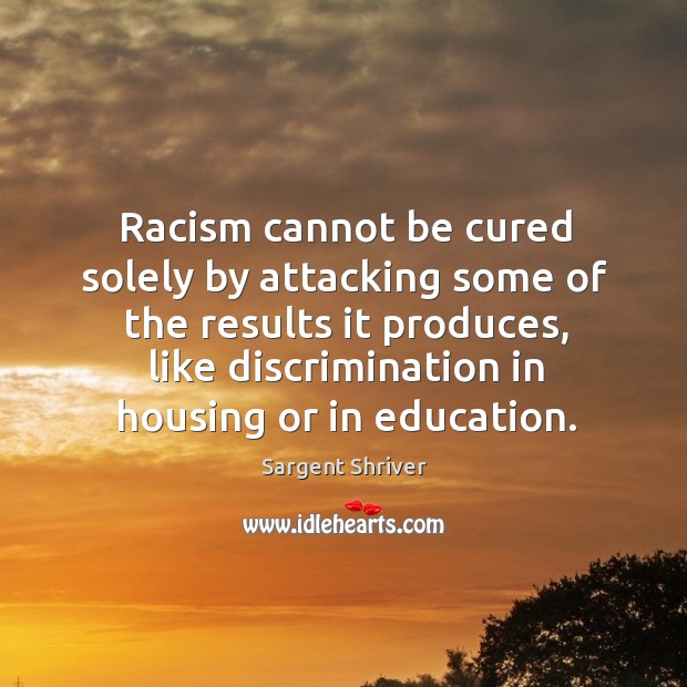 Racism cannot be cured solely by attacking some of the results it produces, like discrimination in housing or in education. Sargent Shriver Picture Quote