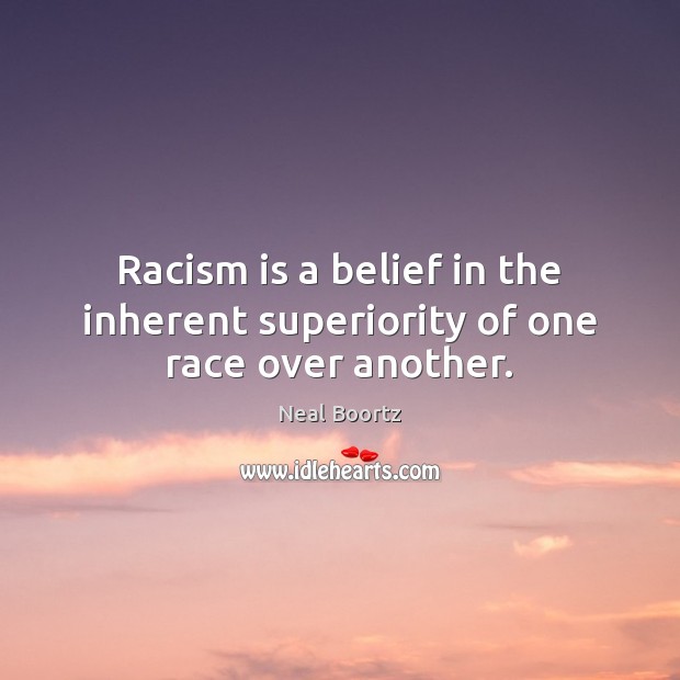 Racism is a belief in the inherent superiority of one race over another. Neal Boortz Picture Quote