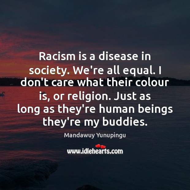 Racism is a disease in society. We’re all equal. I don’t care 
