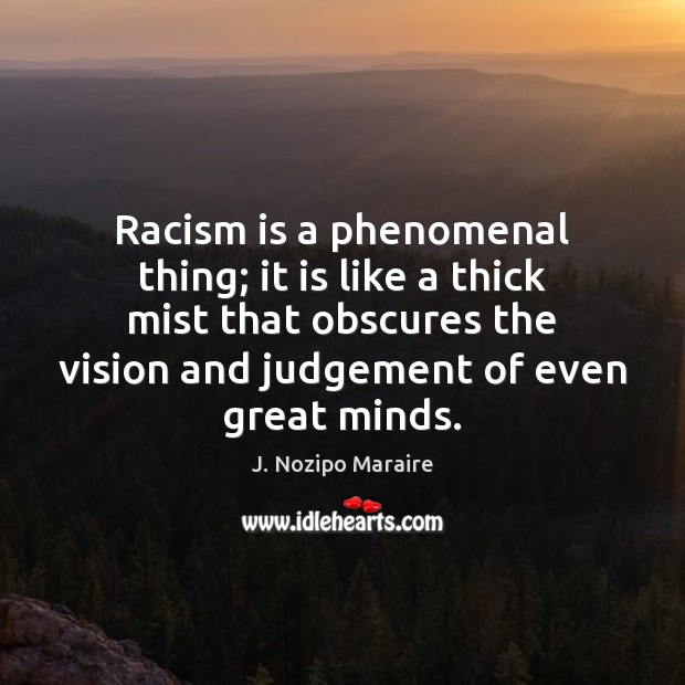 Racism is a phenomenal thing; it is like a thick mist that 