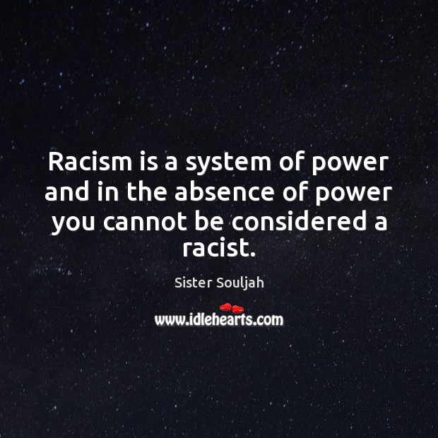 Racism is a system of power and in the absence of power you cannot be considered a racist. Sister Souljah Picture Quote
