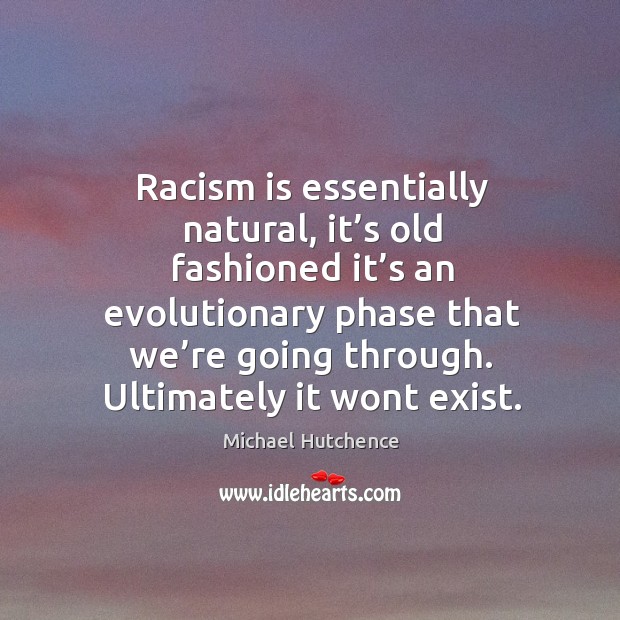 Racism is essentially natural, it’s old fashioned it’s an evolutionary phase that we’re going through. Michael Hutchence Picture Quote