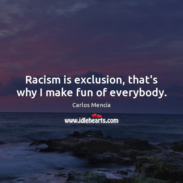 Racism is exclusion, that’s why I make fun of everybody. Carlos Mencia Picture Quote