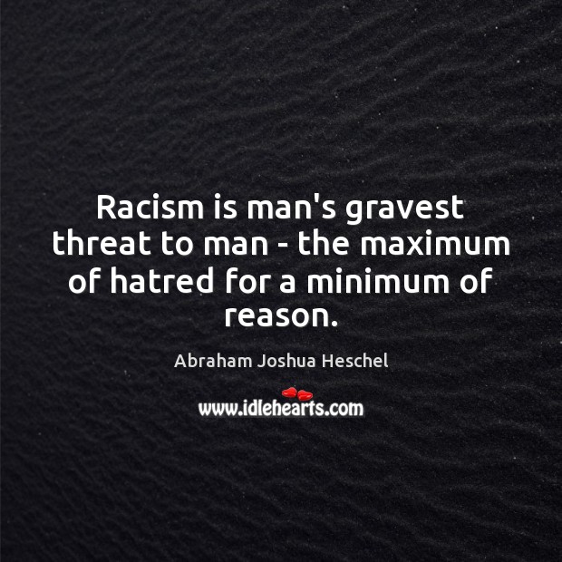 Racism is man’s gravest threat to man – the maximum of hatred for a minimum of reason. Image