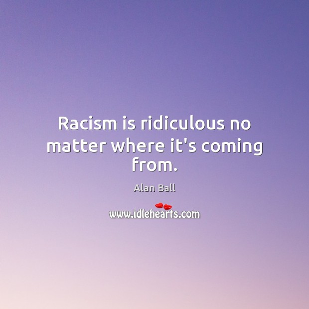 Racism is ridiculous no matter where it’s coming from. Alan Ball Picture Quote