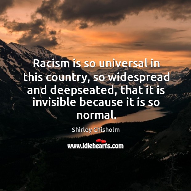 Racism is so universal in this country, so widespread and deepseated, that Shirley Chisholm Picture Quote