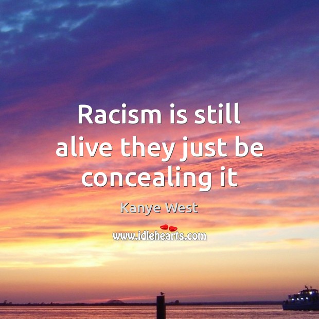 Racism is still alive they just be concealing it Kanye West Picture Quote