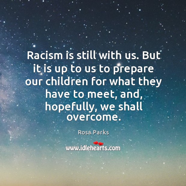 Racism is still with us. But it is up to us to prepare our children for what they have to meet, and, hopefully, we shall overcome. Rosa Parks Picture Quote
