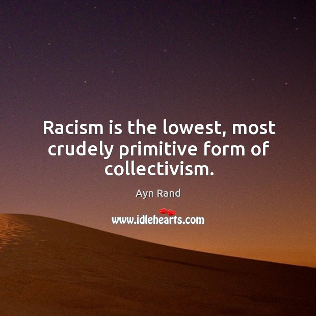 Racism is the lowest, most crudely primitive form of collectivism. Ayn Rand Picture Quote