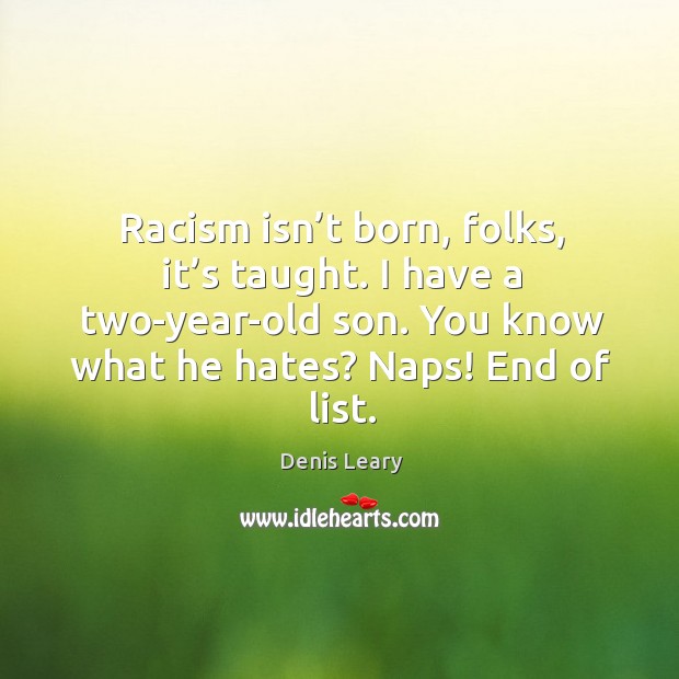 Racism isn’t born, folks, it’s taught. I have a two-year-old son. You know what he hates? naps! end of list. Image
