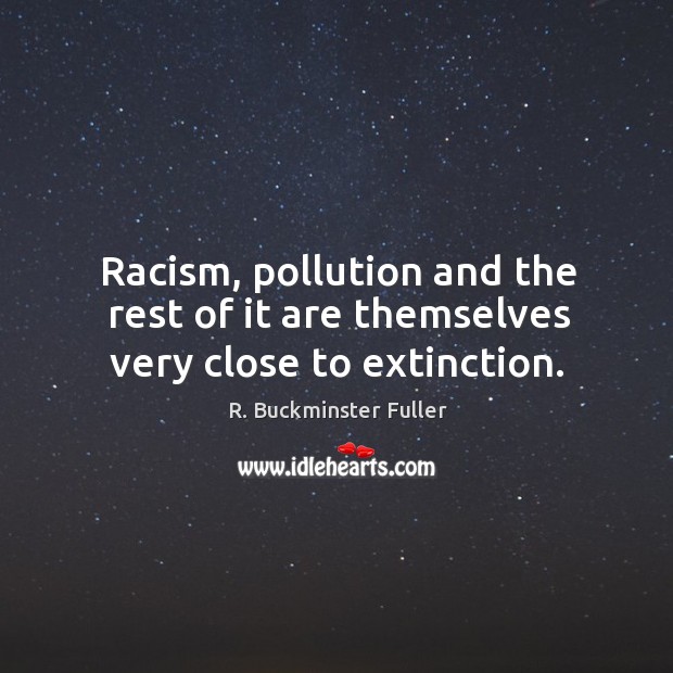 Racism, pollution and the rest of it are themselves very close to extinction. Image