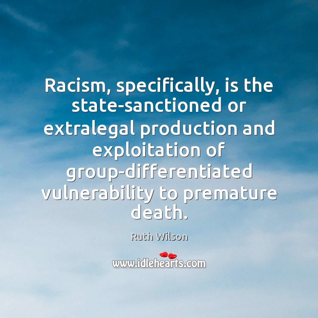 Racism, specifically, is the state-sanctioned or extralegal production and exploitation of group-differentiated Image