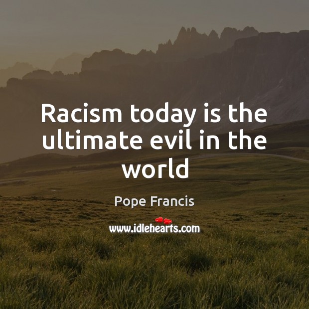 Racism today is the ultimate evil in the world Pope Francis Picture Quote