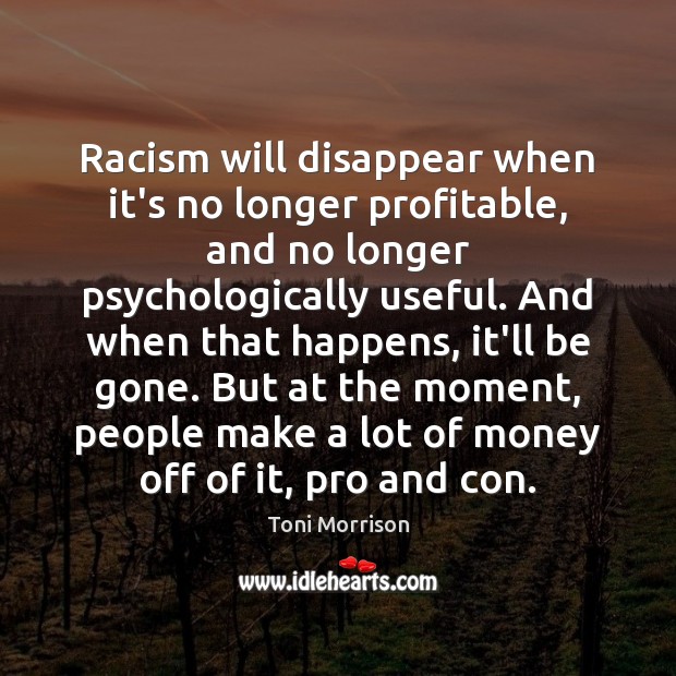 Racism will disappear when it’s no longer profitable, and no longer psychologically Toni Morrison Picture Quote