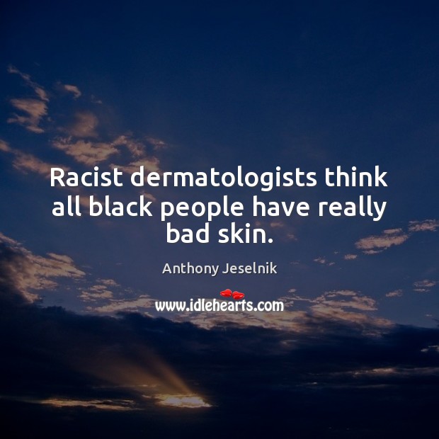 Racist dermatologists think all black people have really bad skin. Anthony Jeselnik Picture Quote