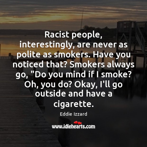 Racist people, interestingly, are never as polite as smokers. Have you noticed Eddie Izzard Picture Quote