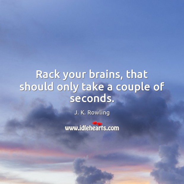 Rack your brains, that should only take a couple of seconds. J. K. Rowling Picture Quote